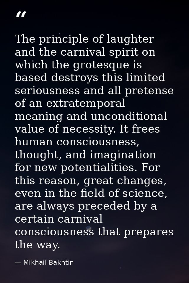 The principle of laughter and the carnival spirit on which the grotesque is based destroys this limited seriousness and  — Mikhail Bakhtin