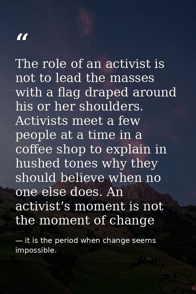 The role of an activist is not to lead the masses with a flag draped around his or her shoulders. Activists meet a few p — it is the period when change seems impossible.