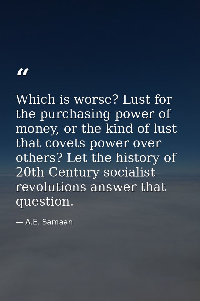 Which is worse? Lust for the purchasing power of money, or the kind of lust that covets power over others? Let the histo — A.E. Samaan