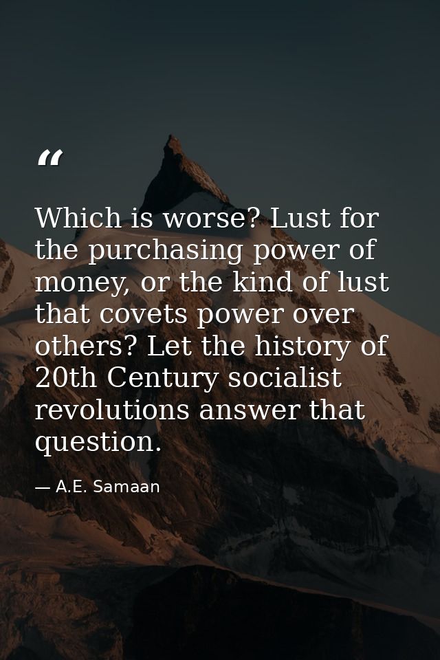 Which is worse? Lust for the purchasing power of money, or the kind of lust that covets power over others? Let the histo — A.E. Samaan