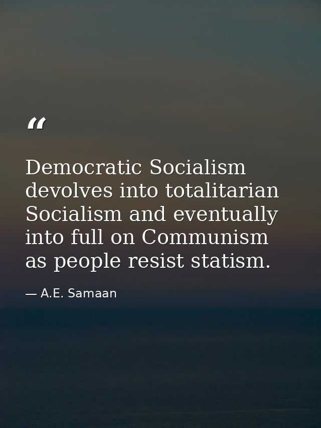 Democratic Socialism devolves into totalitarian Socialism and eventually into full on Communism as people resist statism — A.E. Samaan
