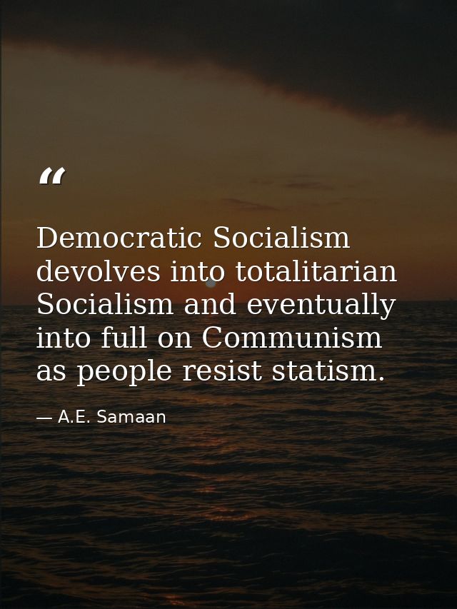 Democratic Socialism devolves into totalitarian Socialism and eventually into full on Communism as people resist statism — A.E. Samaan