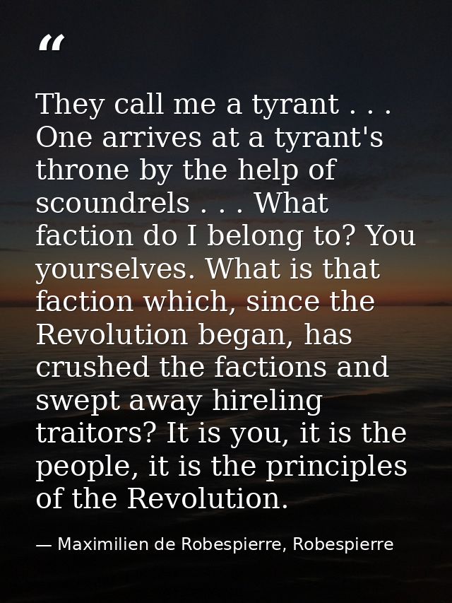 They call me a tyrant . . . One arrives at a tyrant's throne by the help of scoundrels . . . What faction do I belong to — Maximilien de Robespierre, Robespierre