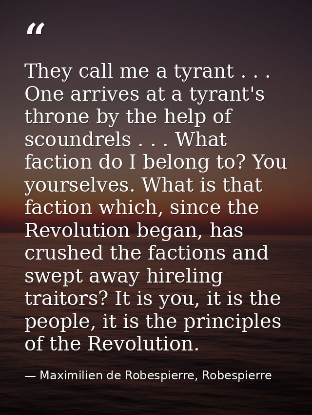 They call me a tyrant . . . One arrives at a tyrant's throne by the help of scoundrels . . . What faction do I belong to — Maximilien de Robespierre, Robespierre