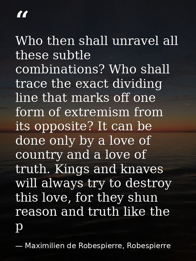 Who then shall unravel all these subtle combinations? Who shall trace the exact dividing line that marks off one form of — Maximilien de Robespierre, Robespierre