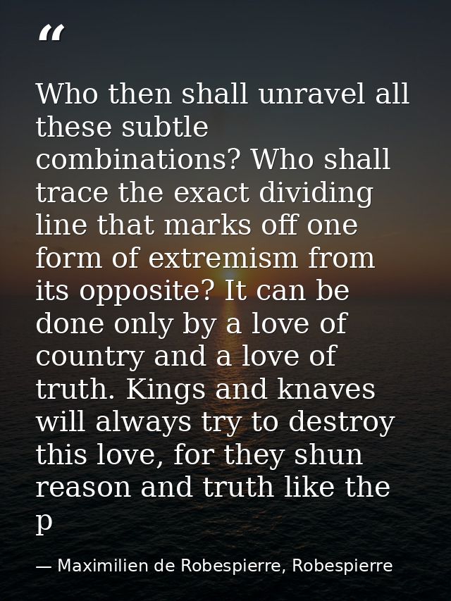 Who then shall unravel all these subtle combinations? Who shall trace the exact dividing line that marks off one form of — Maximilien de Robespierre, Robespierre