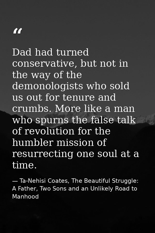 Dad had turned conservative, but not in the way of the demonologists who sold us out for tenure and crumbs. More like a  — Ta-Nehisi Coates, The Beautiful Struggle: A Father, Two Sons and an Unlikely Road to Manhood