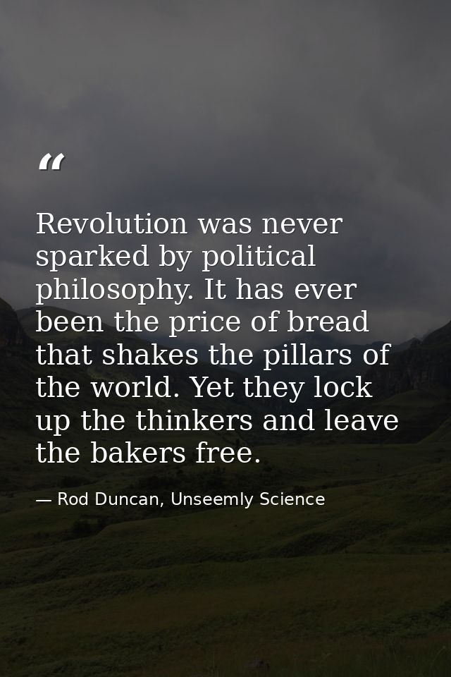 Revolution was never sparked by political philosophy. It has ever been the price of bread that shakes the pillars of the — Rod Duncan, Unseemly Science