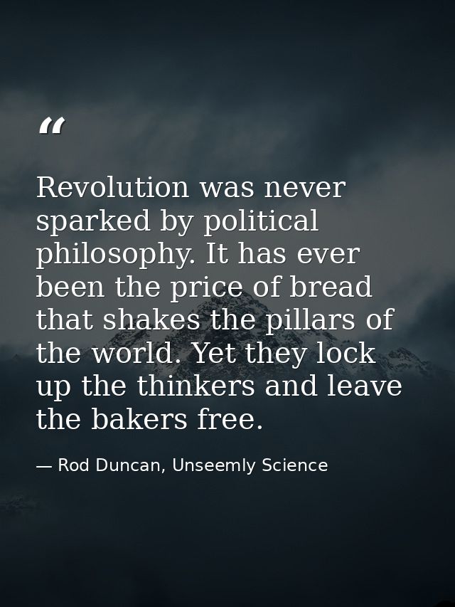 Revolution was never sparked by political philosophy. It has ever been the price of bread that shakes the pillars of the — Rod Duncan, Unseemly Science