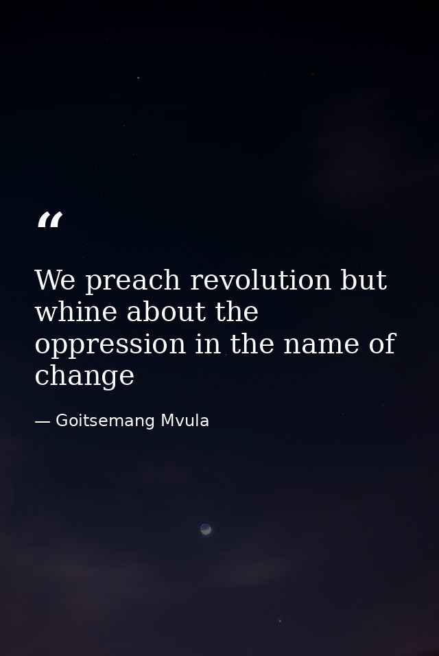 We preach revolution but whine about the oppression in the name of change — Goitsemang Mvula