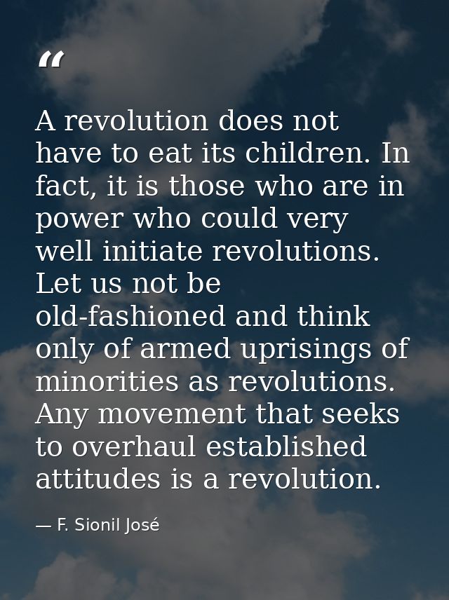 A revolution does not have to eat its children. In fact, it is those who are in power who could very well initiate revol — F. Sionil José