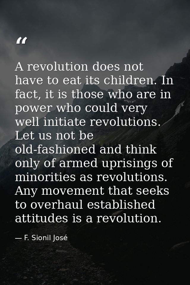 A revolution does not have to eat its children. In fact, it is those who are in power who could very well initiate revol — F. Sionil José