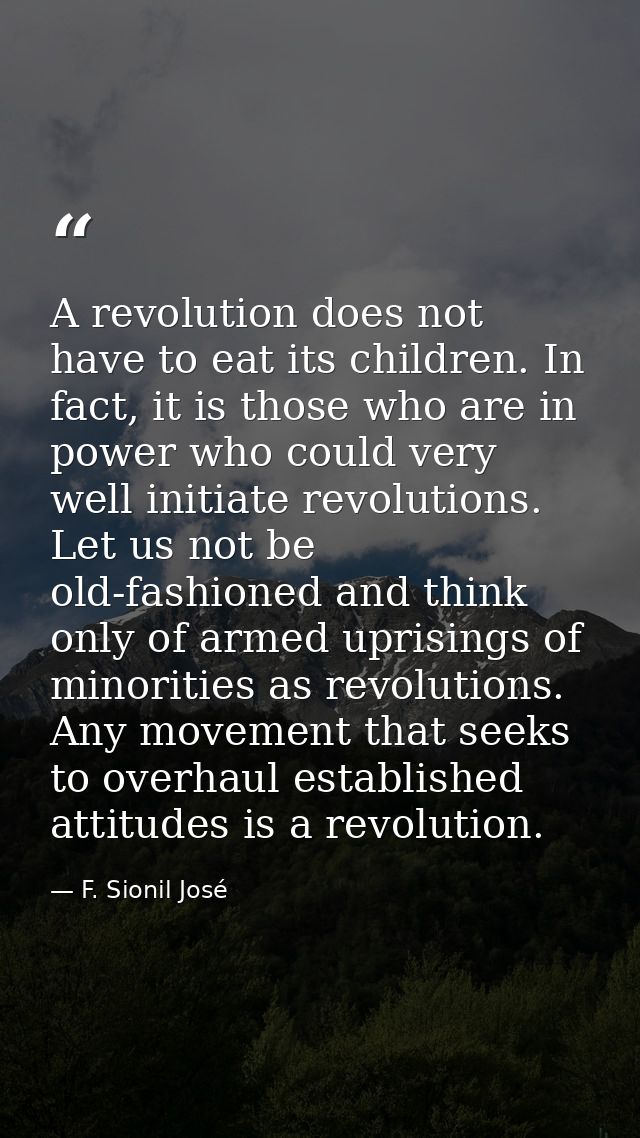 A revolution does not have to eat its children. In fact, it is those who are in power who could very well initiate revol — F. Sionil José