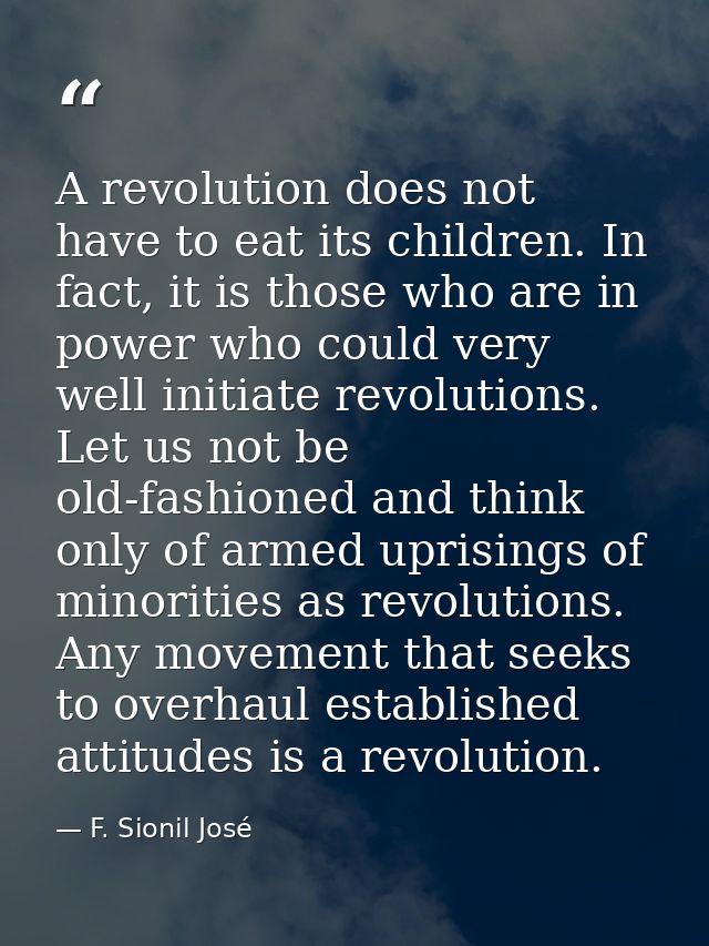 A revolution does not have to eat its children. In fact, it is those who are in power who could very well initiate revol — F. Sionil José