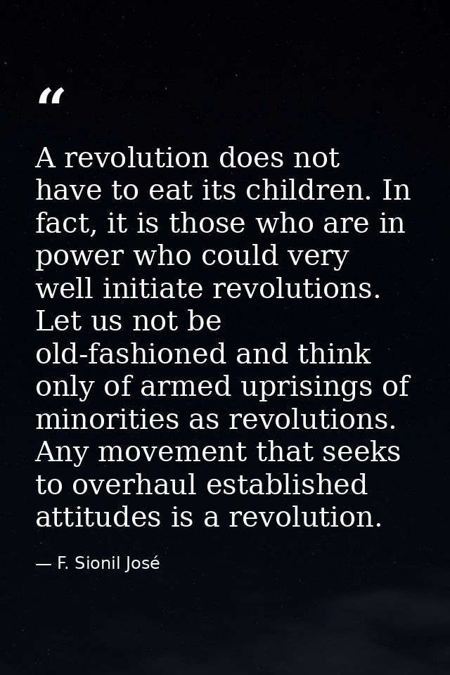 A revolution does not have to eat its children. In fact, it is those who are in power who could very well initiate revol — F. Sionil José