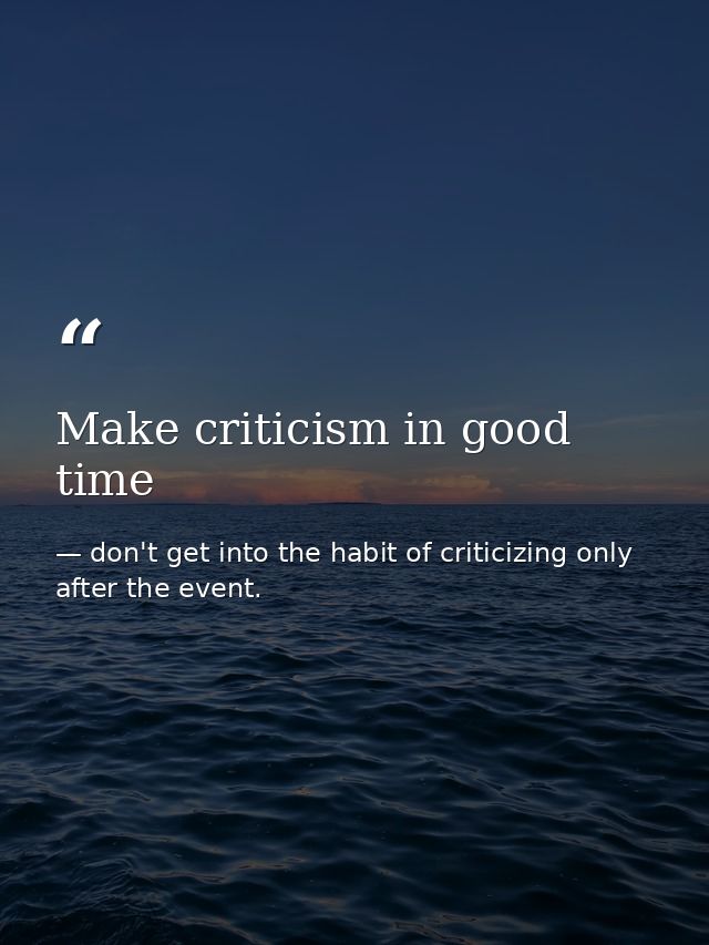 Make criticism in good time — don't get into the habit of criticizing only after the event.