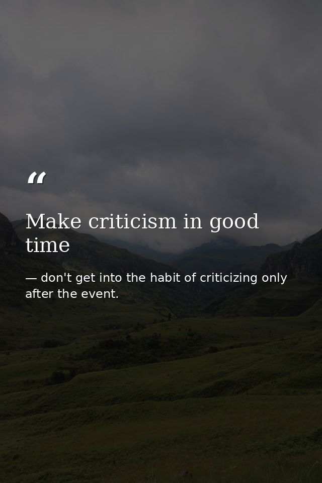 Make criticism in good time — don't get into the habit of criticizing only after the event.