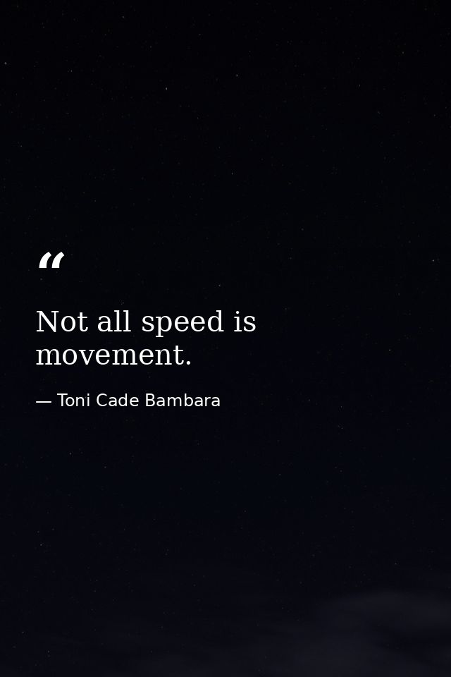 Not all speed is movement. — Toni Cade Bambara