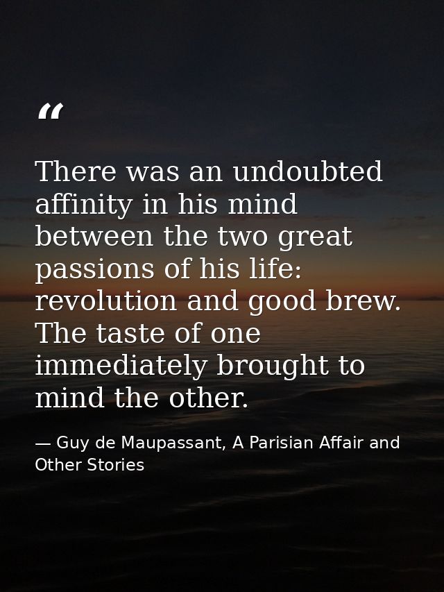 There was an undoubted affinity in his mind between the two great passions of his life: revolution and good brew. The ta — Guy de Maupassant, A Parisian Affair and Other Stories