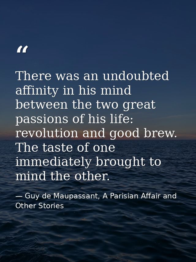 There was an undoubted affinity in his mind between the two great passions of his life: revolution and good brew. The ta — Guy de Maupassant, A Parisian Affair and Other Stories