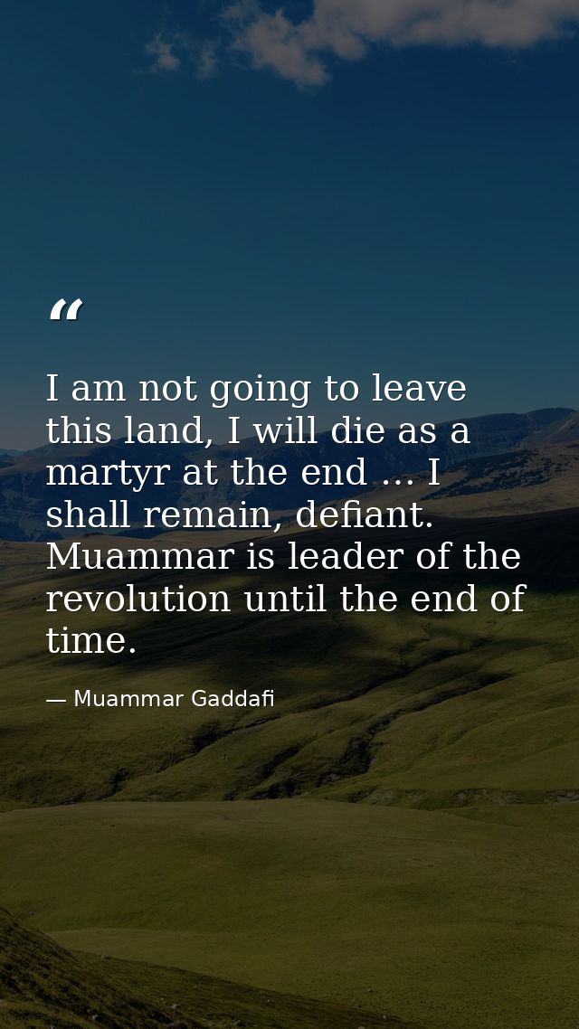 I am not going to leave this land, I will die as a martyr at the end … I shall remain, defiant. Muammar is leader of the — Muammar Gaddafi