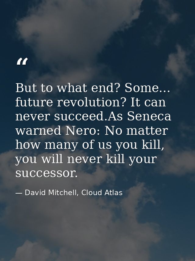 But to what end? Some... future revolution? It can never succeed.As Seneca warned Nero: No matter how many of us you kil — David Mitchell, Cloud Atlas