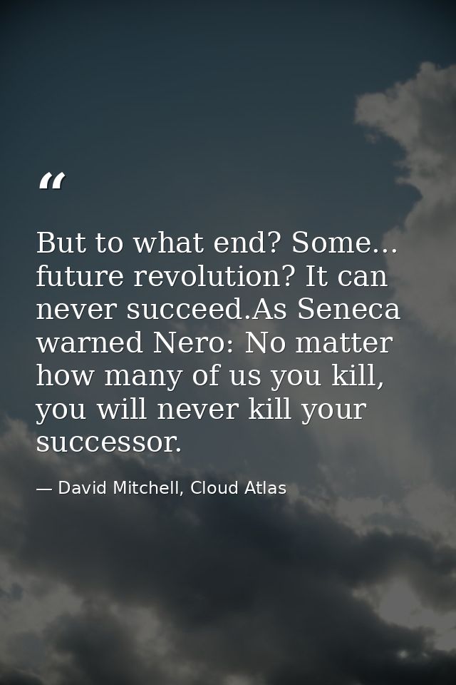But to what end? Some... future revolution? It can never succeed.As Seneca warned Nero: No matter how many of us you kil — David Mitchell, Cloud Atlas