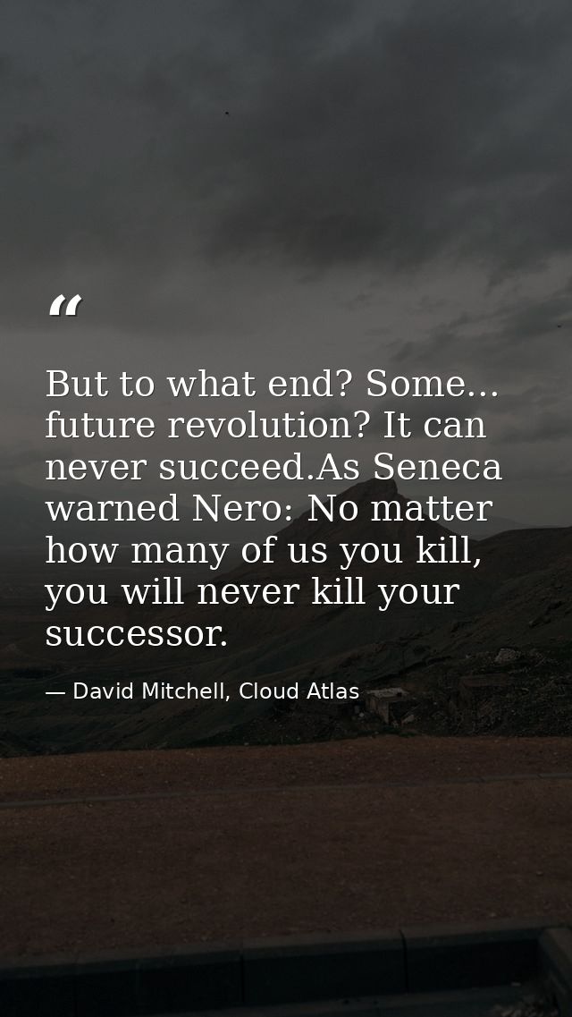 But to what end? Some... future revolution? It can never succeed.As Seneca warned Nero: No matter how many of us you kil — David Mitchell, Cloud Atlas