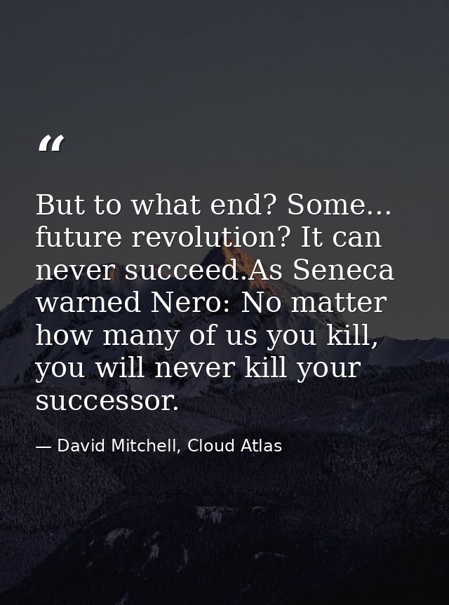 But to what end? Some... future revolution? It can never succeed.As Seneca warned Nero: No matter how many of us you kil — David Mitchell, Cloud Atlas