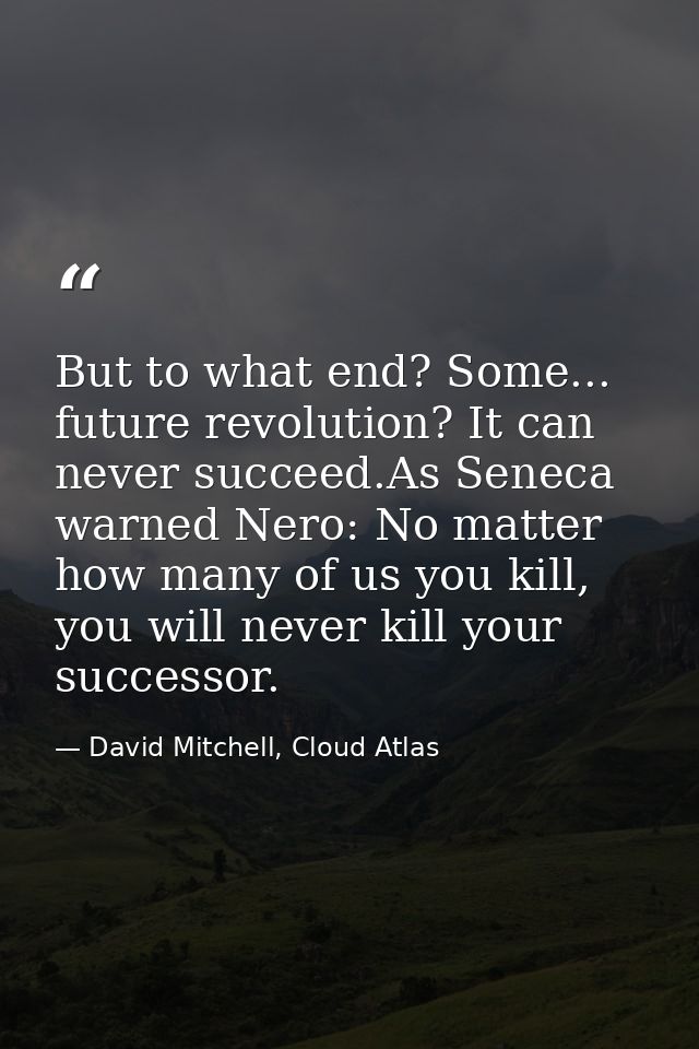 But to what end? Some... future revolution? It can never succeed.As Seneca warned Nero: No matter how many of us you kil — David Mitchell, Cloud Atlas