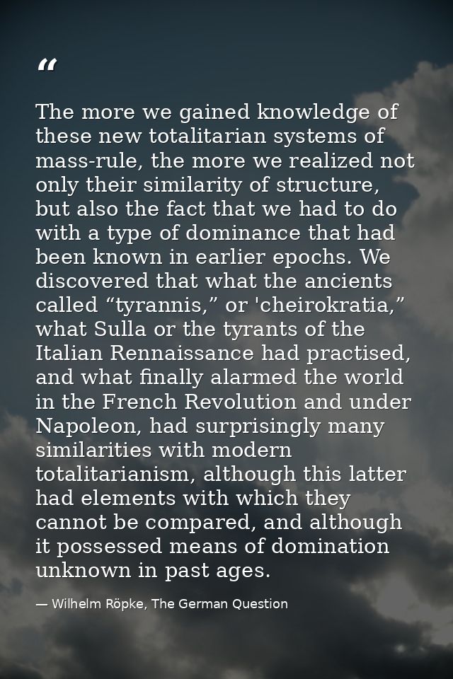 The more we gained knowledge of these new totalitarian systems of mass-rule, the more we realized not only their similar — Wilhelm Röpke, The German Question