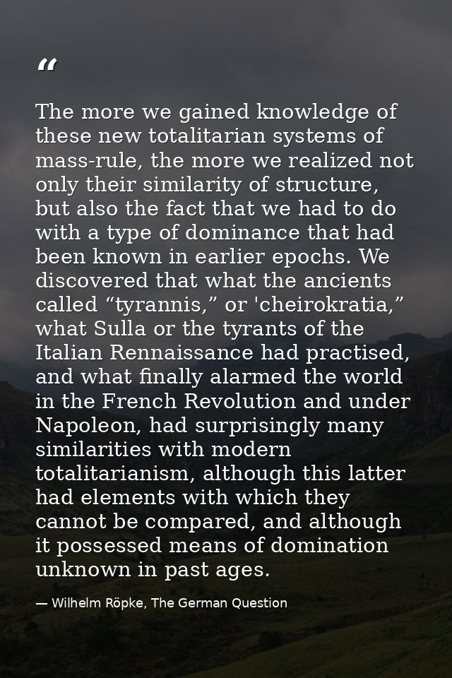 The more we gained knowledge of these new totalitarian systems of mass-rule, the more we realized not only their similar — Wilhelm Röpke, The German Question