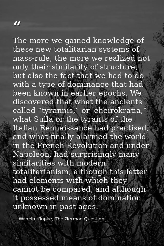 The more we gained knowledge of these new totalitarian systems of mass-rule, the more we realized not only their similar — Wilhelm Röpke, The German Question