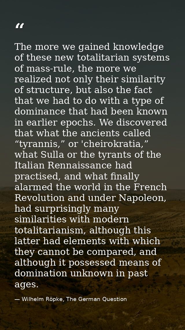 The more we gained knowledge of these new totalitarian systems of mass-rule, the more we realized not only their similar — Wilhelm Röpke, The German Question