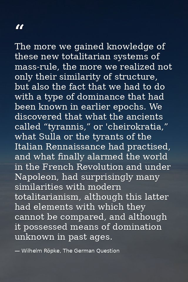 The more we gained knowledge of these new totalitarian systems of mass-rule, the more we realized not only their similar — Wilhelm Röpke, The German Question