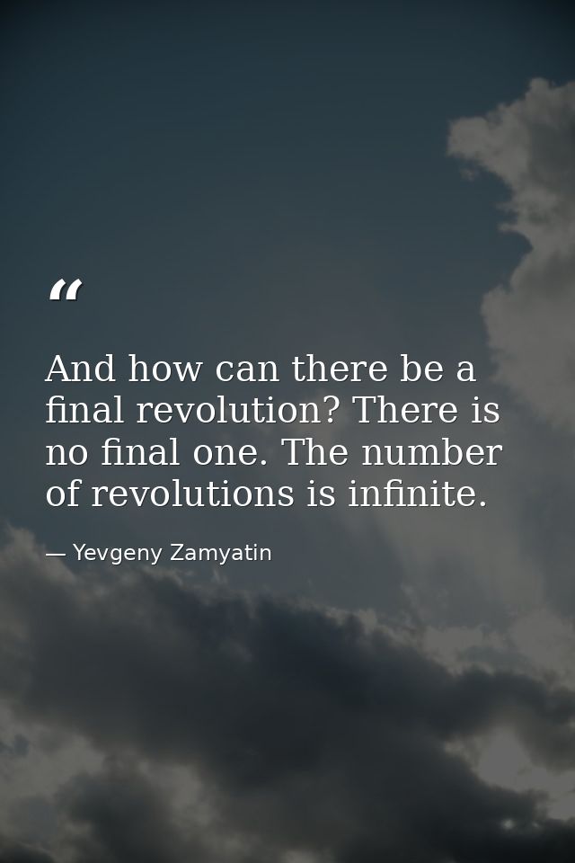 And how can there be a final revolution? There is no final one. The number of revolutions is infinite. — Yevgeny Zamyatin