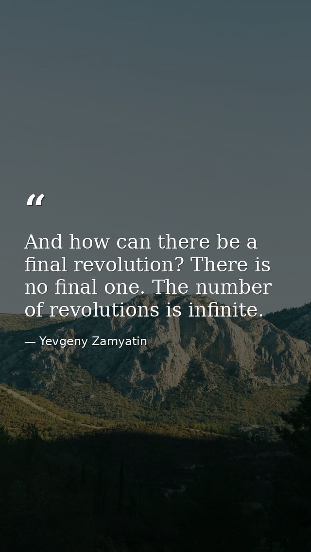 And how can there be a final revolution? There is no final one. The number of revolutions is infinite. — Yevgeny Zamyatin