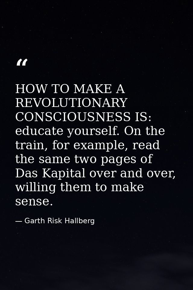 HOW TO MAKE A REVOLUTIONARY CONSCIOUSNESS IS: educate yourself. On the train, for example, read the same two pages of Da — Garth Risk Hallberg