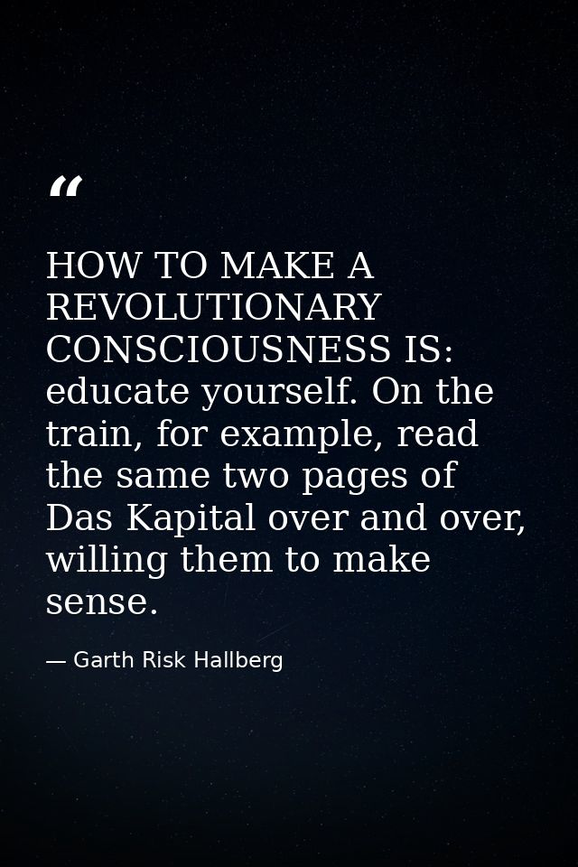 HOW TO MAKE A REVOLUTIONARY CONSCIOUSNESS IS: educate yourself. On the train, for example, read the same two pages of Da — Garth Risk Hallberg