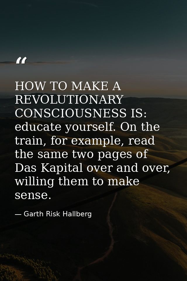 HOW TO MAKE A REVOLUTIONARY CONSCIOUSNESS IS: educate yourself. On the train, for example, read the same two pages of Da — Garth Risk Hallberg