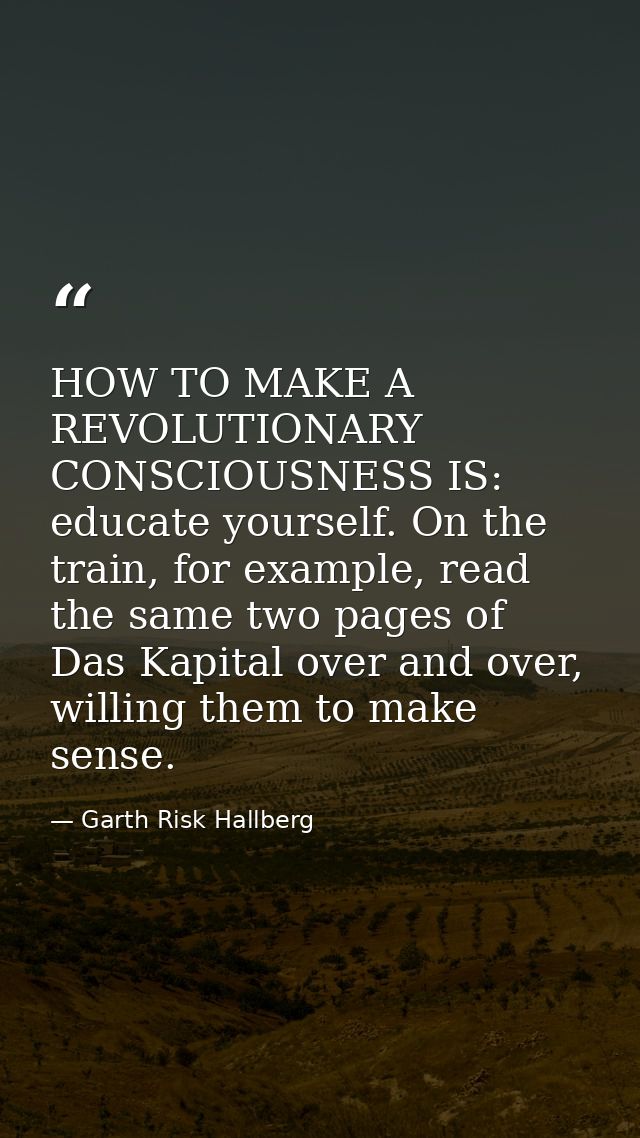 HOW TO MAKE A REVOLUTIONARY CONSCIOUSNESS IS: educate yourself. On the train, for example, read the same two pages of Da — Garth Risk Hallberg