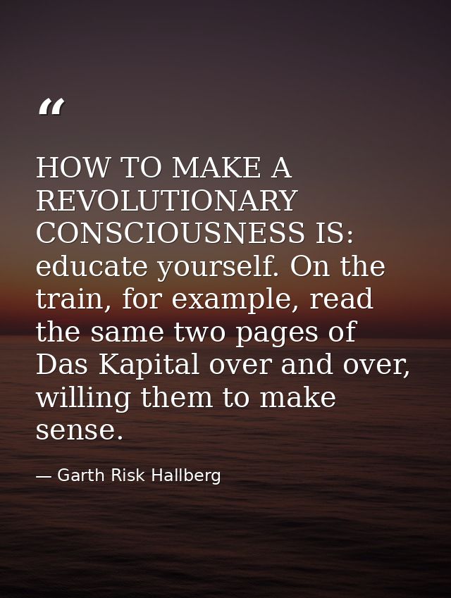 HOW TO MAKE A REVOLUTIONARY CONSCIOUSNESS IS: educate yourself. On the train, for example, read the same two pages of Da — Garth Risk Hallberg