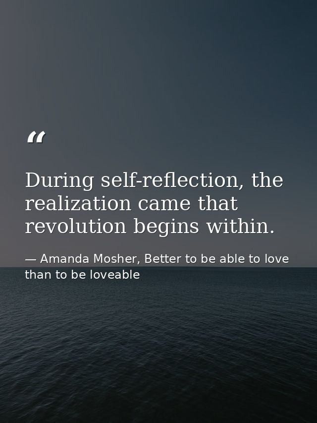 During self-reflection, the realization came that revolution begins within. — Amanda Mosher, Better to be able to love than to be loveable