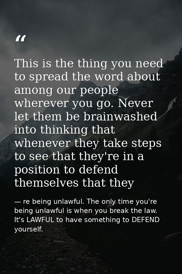 This is the thing you need to spread the word about among our people wherever you go. Never let them be brainwashed into — re being unlawful. The only time you're being unlawful is when you break the law. It's LAWFUL to have something to DEFEND yourself.