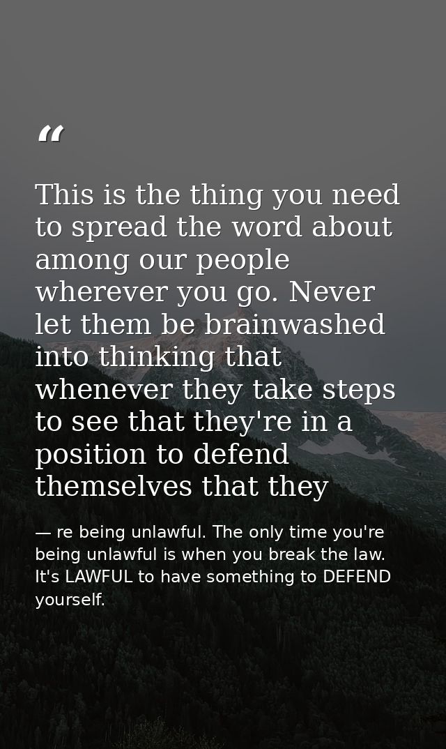This is the thing you need to spread the word about among our people wherever you go. Never let them be brainwashed into — re being unlawful. The only time you're being unlawful is when you break the law. It's LAWFUL to have something to DEFEND yourself.