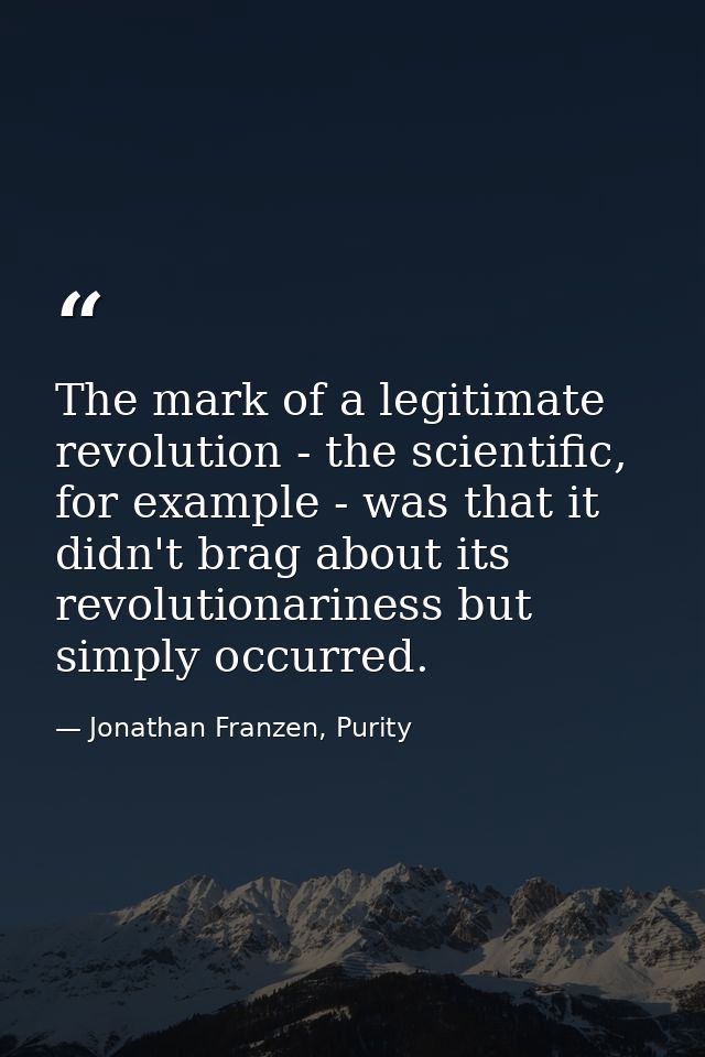 The mark of a legitimate revolution - the scientific, for example - was that it didn't brag about its revolutionariness  — Jonathan Franzen, Purity