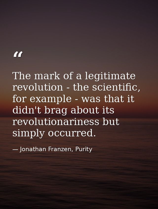 The mark of a legitimate revolution - the scientific, for example - was that it didn't brag about its revolutionariness  — Jonathan Franzen, Purity