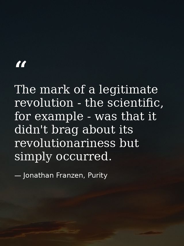 The mark of a legitimate revolution - the scientific, for example - was that it didn't brag about its revolutionariness  — Jonathan Franzen, Purity