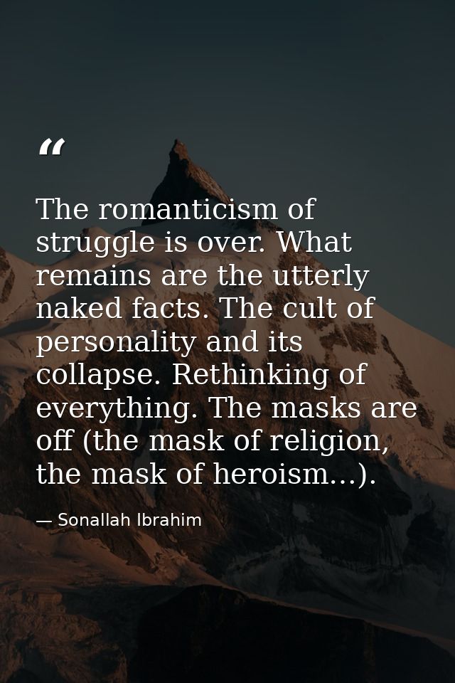 The romanticism of struggle is over. What remains are the utterly naked facts. The cult of personality and its collapse. — Sonallah Ibrahim