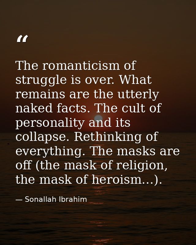 The romanticism of struggle is over. What remains are the utterly naked facts. The cult of personality and its collapse. — Sonallah Ibrahim